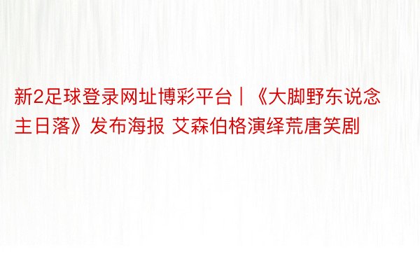 新2足球登录网址博彩平台 | 《大脚野东说念主日落》发布海报 艾森伯格演绎荒唐笑剧