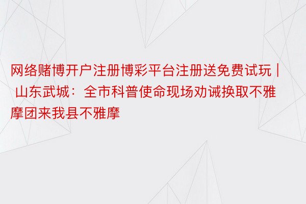 网络赌博开户注册博彩平台注册送免费试玩 | 山东武城：全市科普使命现场劝诫换取不雅摩团来我县不雅摩