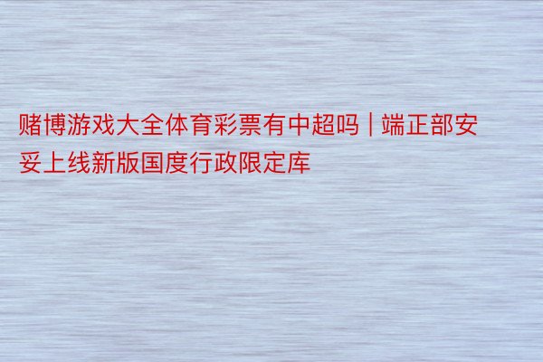 赌博游戏大全体育彩票有中超吗 | 端正部安妥上线新版国度行政限定库
