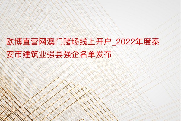 欧博直营网澳门赌场线上开户_2022年度泰安市建筑业强县强企名单发布