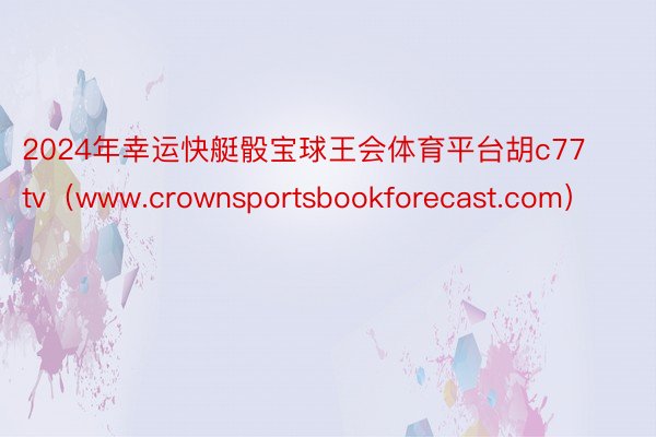 2024年幸运快艇骰宝球王会体育平台胡c77 tv（www.crownsportsbookforecast.com）