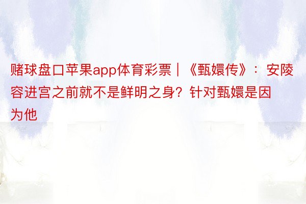 赌球盘口苹果app体育彩票 | 《甄嬛传》：安陵容进宫之前就不是鲜明之身？针对甄嬛是因为他