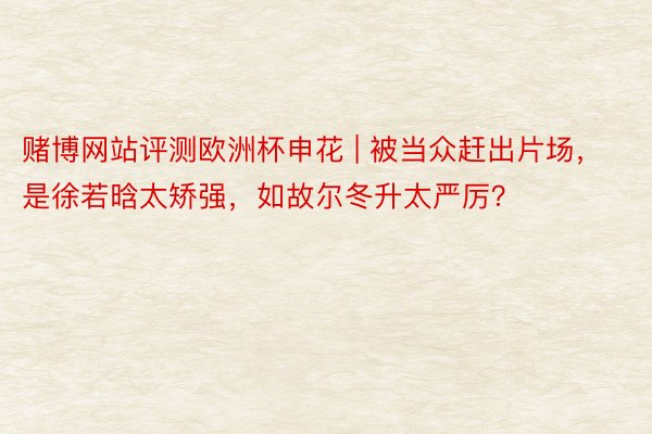 赌博网站评测欧洲杯申花 | 被当众赶出片场，是徐若晗太矫强，如故尔冬升太严厉？