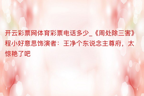 开云彩票网体育彩票电话多少_《周处除三害》程小好意思饰演者：王净个东说念主尊府，太惊艳了吧