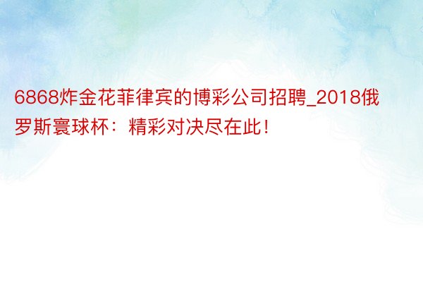 6868炸金花菲律宾的博彩公司招聘_2018俄罗斯寰球杯：精彩对决尽在此！