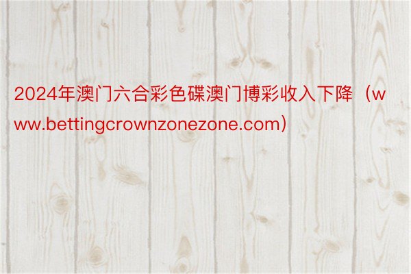 2024年澳门六合彩色碟澳门博彩收入下降（www.bettingcrownzonezone.com）