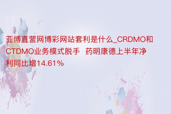 亚博直营网博彩网站套利是什么_CRDMO和CTDMO业务模式脱手  药明康德上半年净利同比增14.61%