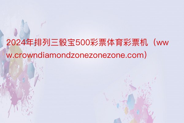 2024年排列三骰宝500彩票体育彩票机（www.crowndiamondzonezonezone.com）