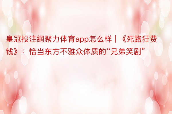 皇冠投注網聚力体育app怎么样 | 《死路狂费钱》：恰当东方不雅众体质的“兄弟笑剧”