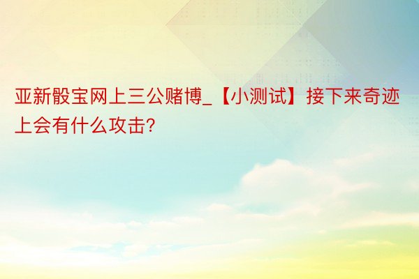 亚新骰宝网上三公赌博_【小测试】接下来奇迹上会有什么攻击？