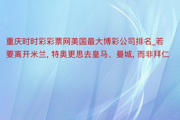重庆时时彩彩票网美国最大博彩公司排名_若要离开米兰, 特奥更思去皇马、曼城, 而非拜仁