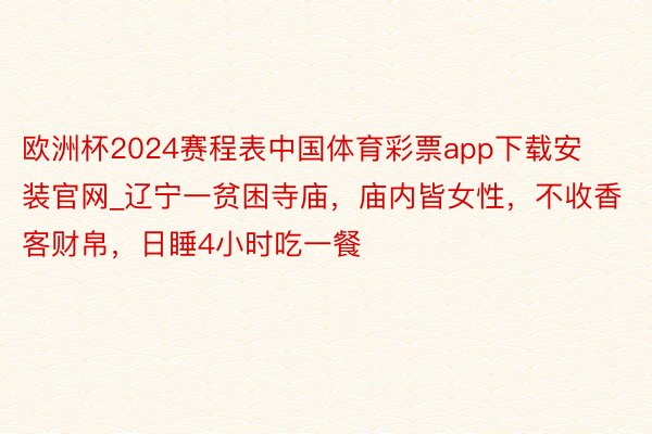 欧洲杯2024赛程表中国体育彩票app下载安装官网_辽宁一贫困寺庙，庙内皆女性，不收香客财帛，日睡4小时吃一餐