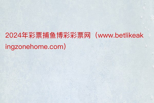 2024年彩票捕鱼博彩彩票网（www.betlikeakingzonehome.com）