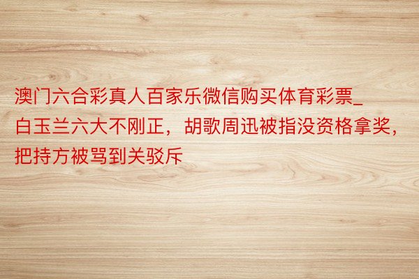 澳门六合彩真人百家乐微信购买体育彩票_白玉兰六大不刚正，胡歌周迅被指没资格拿奖，把持方被骂到关驳斥