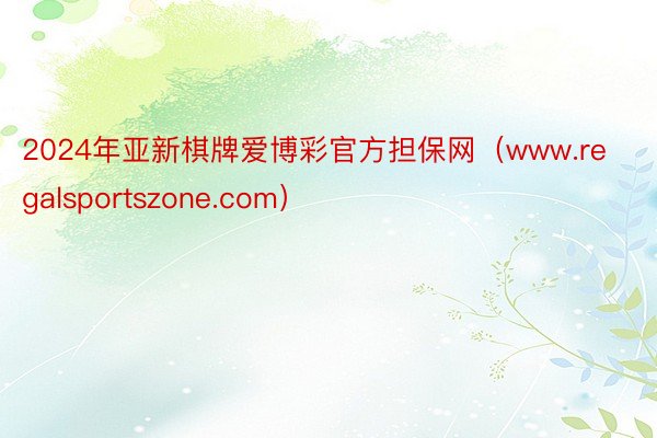 2024年亚新棋牌爱博彩官方担保网（www.regalsportszone.com）